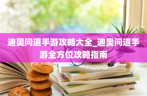 迪奥问道手游攻略大全_迪奥问道手游全方位攻略指南