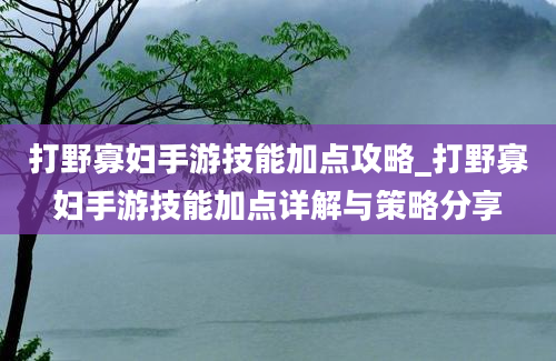 打野寡妇手游技能加点攻略_打野寡妇手游技能加点详解与策略分享