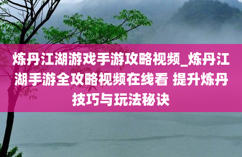 炼丹江湖游戏手游攻略视频_炼丹江湖手游全攻略视频在线看 提升炼丹技巧与玩法秘诀