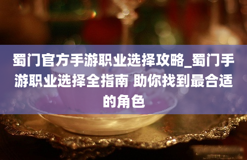 蜀门官方手游职业选择攻略_蜀门手游职业选择全指南 助你找到最合适的角色