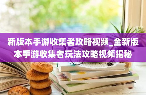 新版本手游收集者攻略视频_全新版本手游收集者玩法攻略视频揭秘