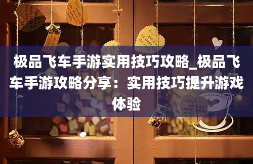 极品飞车手游实用技巧攻略_极品飞车手游攻略分享：实用技巧提升游戏体验