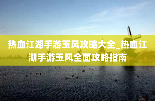 热血江湖手游玉风攻略大全_热血江湖手游玉风全面攻略指南