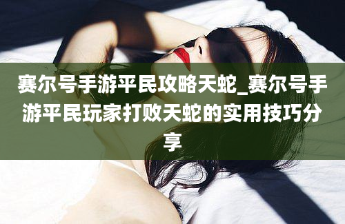 赛尔号手游平民攻略天蛇_赛尔号手游平民玩家打败天蛇的实用技巧分享