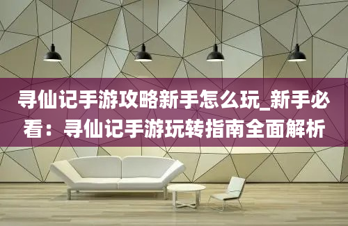 寻仙记手游攻略新手怎么玩_新手必看：寻仙记手游玩转指南全面解析