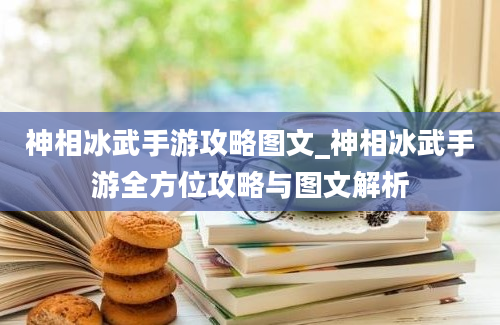 神相冰武手游攻略图文_神相冰武手游全方位攻略与图文解析