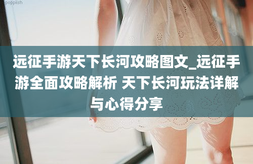 远征手游天下长河攻略图文_远征手游全面攻略解析 天下长河玩法详解与心得分享