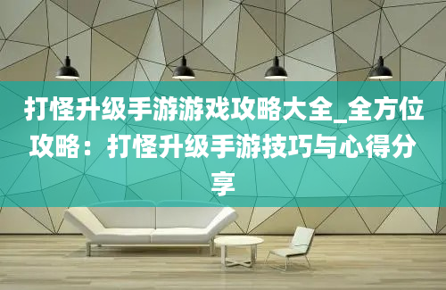 打怪升级手游游戏攻略大全_全方位攻略：打怪升级手游技巧与心得分享