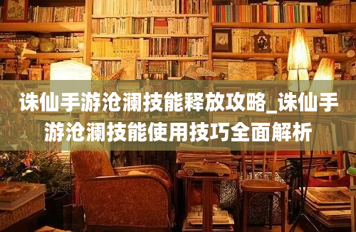 诛仙手游沧澜技能释放攻略_诛仙手游沧澜技能使用技巧全面解析