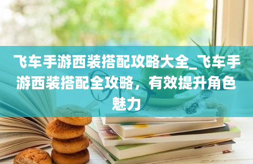 飞车手游西装搭配攻略大全_飞车手游西装搭配全攻略，有效提升角色魅力