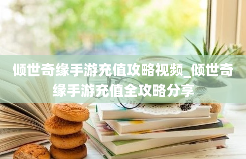 倾世奇缘手游充值攻略视频_倾世奇缘手游充值全攻略分享