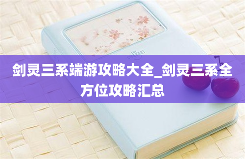 剑灵三系端游攻略大全_剑灵三系全方位攻略汇总