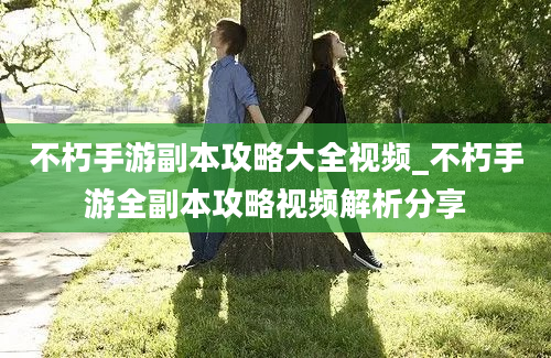 不朽手游副本攻略大全视频_不朽手游全副本攻略视频解析分享