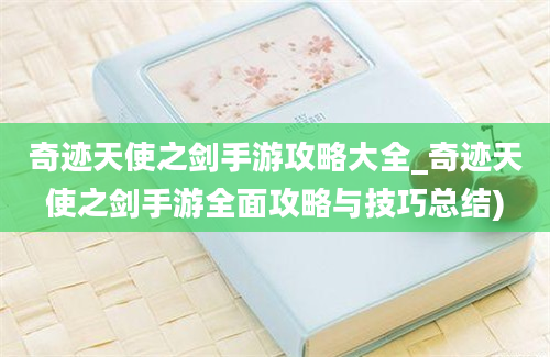 奇迹天使之剑手游攻略大全_奇迹天使之剑手游全面攻略与技巧总结)