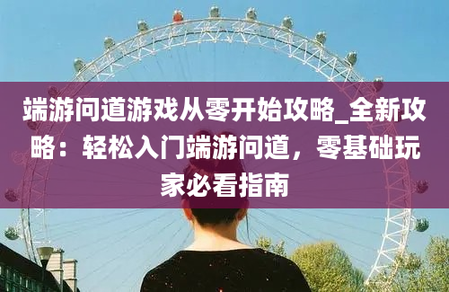 端游问道游戏从零开始攻略_全新攻略：轻松入门端游问道，零基础玩家必看指南