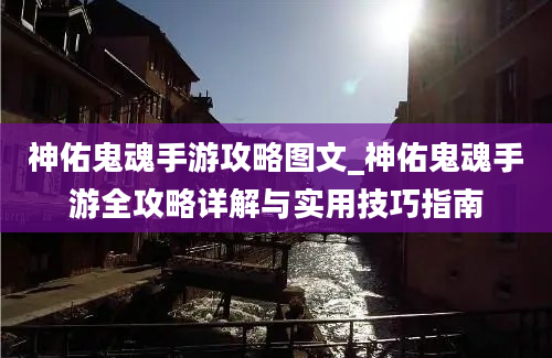 神佑鬼魂手游攻略图文_神佑鬼魂手游全攻略详解与实用技巧指南