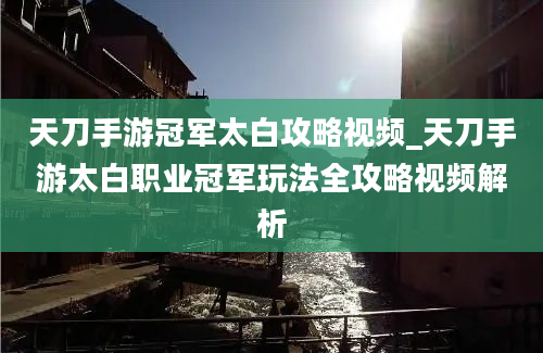 天刀手游冠军太白攻略视频_天刀手游太白职业冠军玩法全攻略视频解析