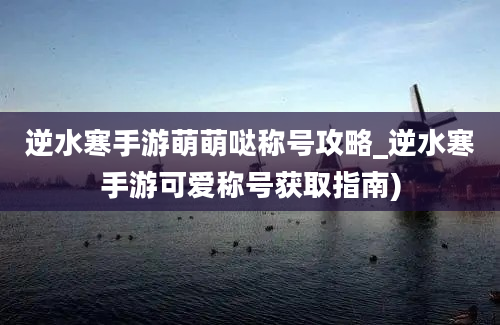 逆水寒手游萌萌哒称号攻略_逆水寒手游可爱称号获取指南)