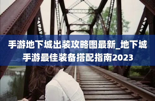 手游地下城出装攻略图最新_地下城手游最佳装备搭配指南2023