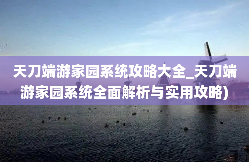 天刀端游家园系统攻略大全_天刀端游家园系统全面解析与实用攻略)