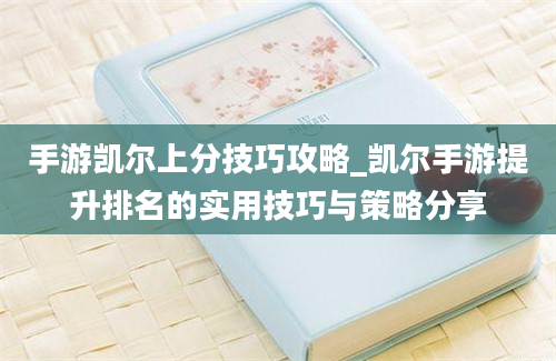 手游凯尔上分技巧攻略_凯尔手游提升排名的实用技巧与策略分享