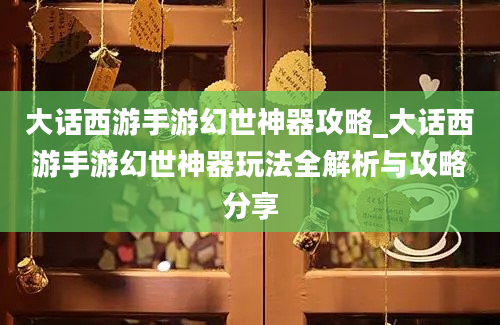 大话西游手游幻世神器攻略_大话西游手游幻世神器玩法全解析与攻略分享