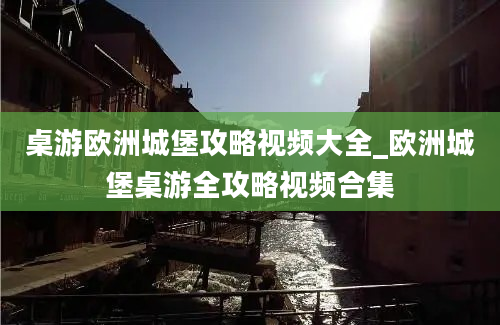 桌游欧洲城堡攻略视频大全_欧洲城堡桌游全攻略视频合集