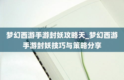 梦幻西游手游封妖攻略天_梦幻西游手游封妖技巧与策略分享