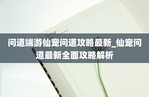 问道端游仙宠问道攻略最新_仙宠问道最新全面攻略解析