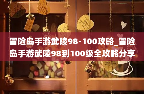 冒险岛手游武陵98-100攻略_冒险岛手游武陵98到100级全攻略分享