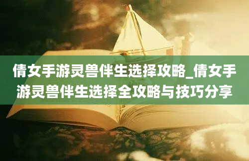 倩女手游灵兽伴生选择攻略_倩女手游灵兽伴生选择全攻略与技巧分享