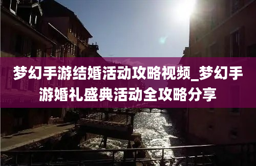 梦幻手游结婚活动攻略视频_梦幻手游婚礼盛典活动全攻略分享