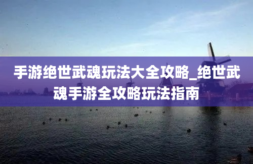 手游绝世武魂玩法大全攻略_绝世武魂手游全攻略玩法指南