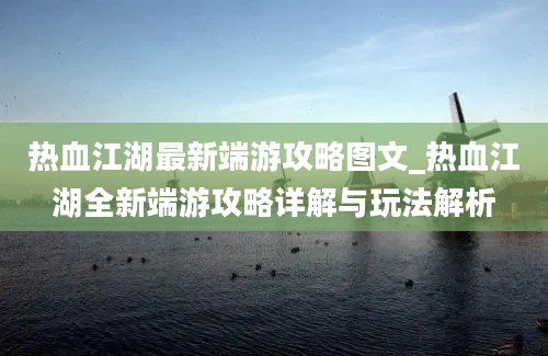 热血江湖最新端游攻略图文_热血江湖全新端游攻略详解与玩法解析