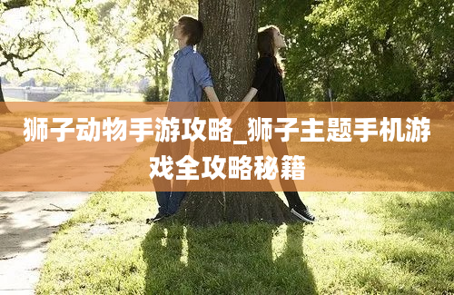 狮子动物手游攻略_狮子主题手机游戏全攻略秘籍