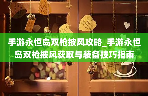 手游永恒岛双枪披风攻略_手游永恒岛双枪披风获取与装备技巧指南