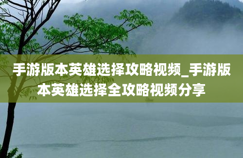 手游版本英雄选择攻略视频_手游版本英雄选择全攻略视频分享