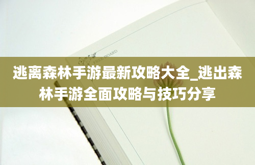 逃离森林手游最新攻略大全_逃出森林手游全面攻略与技巧分享