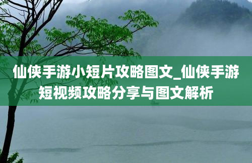 仙侠手游小短片攻略图文_仙侠手游短视频攻略分享与图文解析