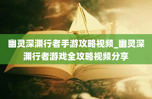 幽灵深渊行者手游攻略视频_幽灵深渊行者游戏全攻略视频分享