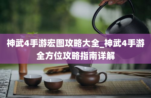 神武4手游宏图攻略大全_神武4手游全方位攻略指南详解