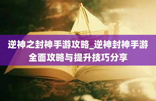 逆神之封神手游攻略_逆神封神手游全面攻略与提升技巧分享