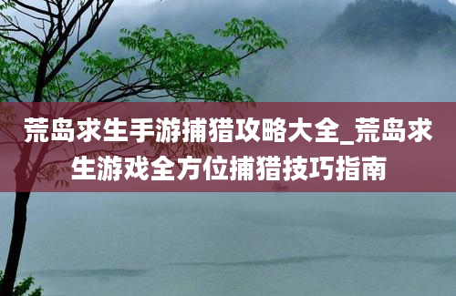 荒岛求生手游捕猎攻略大全_荒岛求生游戏全方位捕猎技巧指南