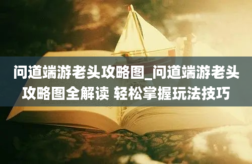 问道端游老头攻略图_问道端游老头攻略图全解读 轻松掌握玩法技巧