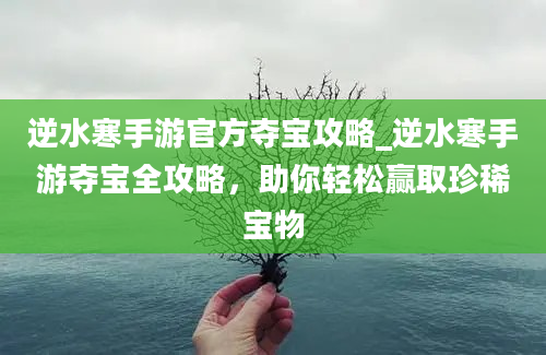 逆水寒手游官方夺宝攻略_逆水寒手游夺宝全攻略，助你轻松赢取珍稀宝物