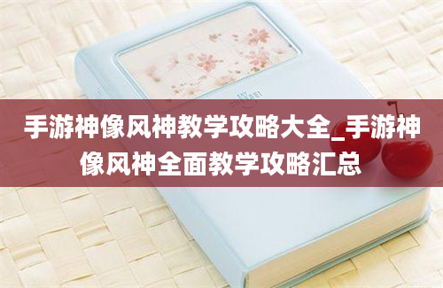 手游神像风神教学攻略大全_手游神像风神全面教学攻略汇总