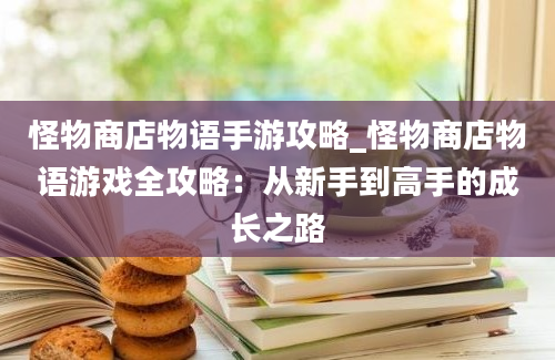 怪物商店物语手游攻略_怪物商店物语游戏全攻略：从新手到高手的成长之路