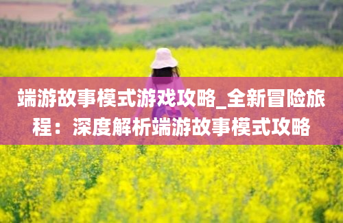 端游故事模式游戏攻略_全新冒险旅程：深度解析端游故事模式攻略