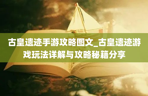 古皇遗迹手游攻略图文_古皇遗迹游戏玩法详解与攻略秘籍分享