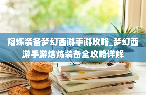 熔炼装备梦幻西游手游攻略_梦幻西游手游熔炼装备全攻略详解